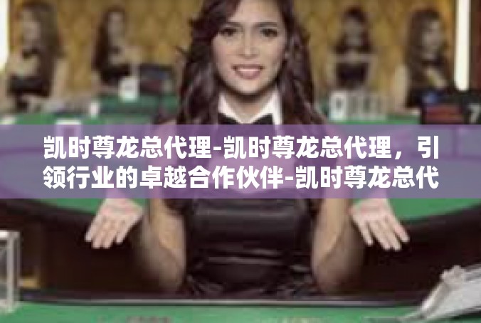 凯时尊龙总代理-凯时尊龙总代理，引领行业的卓越合作伙伴-凯时尊龙总代理