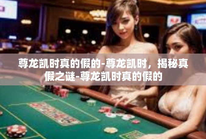 尊龙凯时真的假的-尊龙凯时，揭秘真假之谜-尊龙凯时真的假的