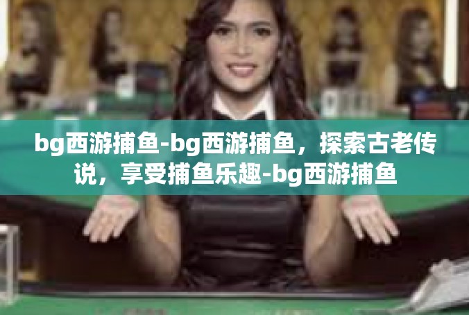 bg西游捕鱼-bg西游捕鱼，探索古老传说，享受捕鱼乐趣-bg西游捕鱼