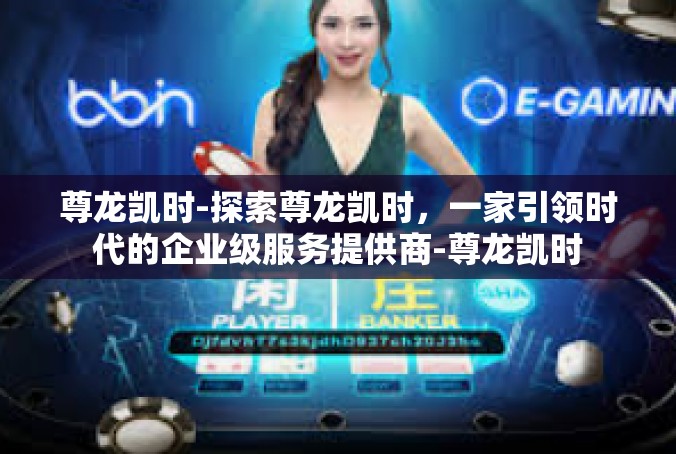 尊龙凯时-探索尊龙凯时，一家引领时代的企业级服务提供商-尊龙凯时