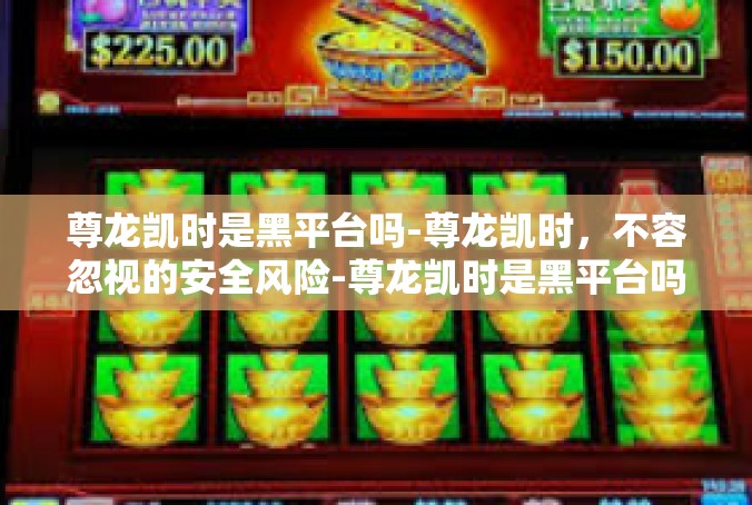 尊龙凯时是黑平台吗-尊龙凯时，不容忽视的安全风险-尊龙凯时是黑平台吗