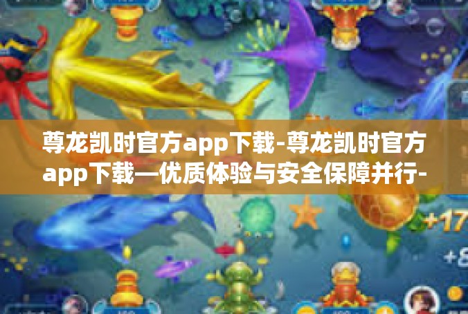 尊龙凯时官方app下载-尊龙凯时官方app下载—优质体验与安全保障并行-尊龙凯时官方app下载
