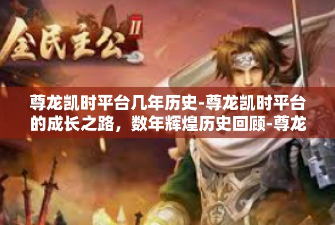 尊龙凯时平台几年历史-尊龙凯时平台的成长之路，数年辉煌历史回顾-尊龙凯时平台几年历史