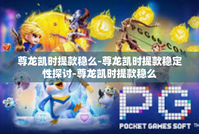尊龙凯时提款稳么-尊龙凯时提款稳定性探讨-尊龙凯时提款稳么