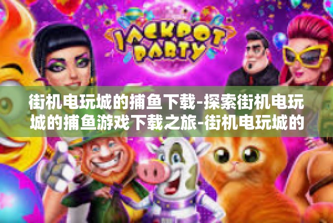 街机电玩城的捕鱼下载-探索街机电玩城的捕鱼游戏下载之旅-街机电玩城的捕鱼下载