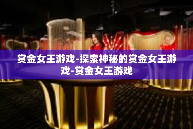 赏金女王游戏-探索神秘的赏金女王游戏-赏金女王游戏