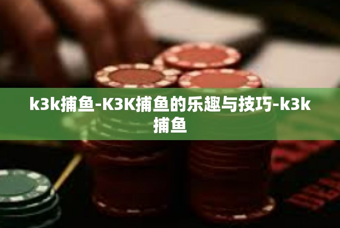 k3k捕鱼-K3K捕鱼的乐趣与技巧-k3k捕鱼