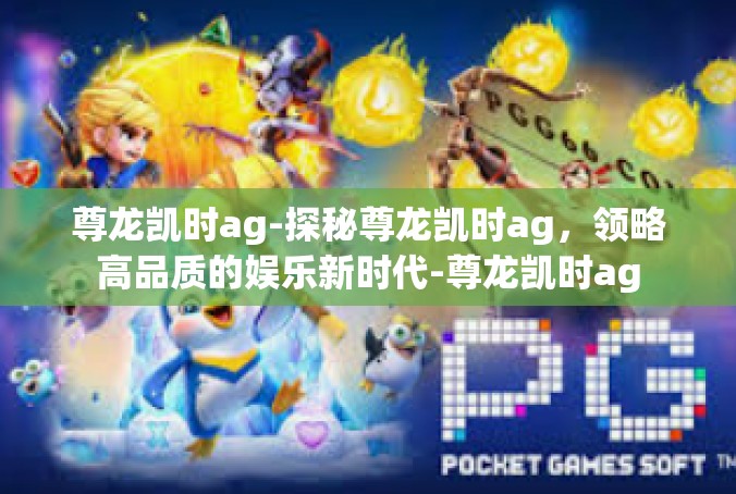 尊龙凯时ag-探秘尊龙凯时ag，领略高品质的娱乐新时代-尊龙凯时ag