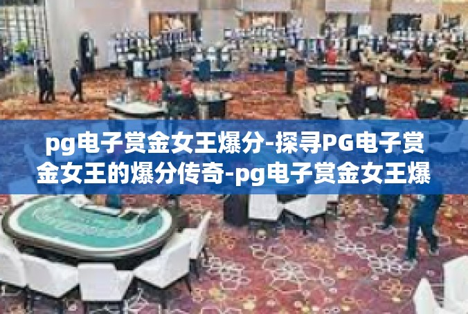 pg电子赏金女王爆分-探寻PG电子赏金女王的爆分传奇-pg电子赏金女王爆分