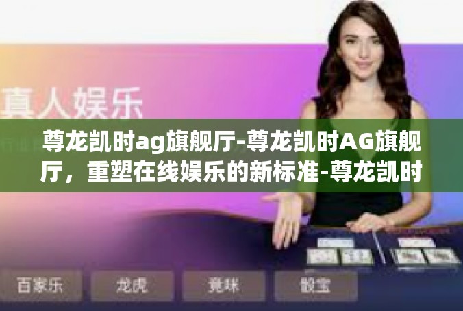 尊龙凯时ag旗舰厅-尊龙凯时AG旗舰厅，重塑在线娱乐的新标准-尊龙凯时ag旗舰厅