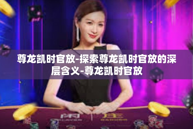 尊龙凯时官放-探索尊龙凯时官放的深层含义-尊龙凯时官放
