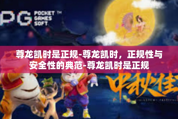尊龙凯时是正规-尊龙凯时，正规性与安全性的典范-尊龙凯时是正规