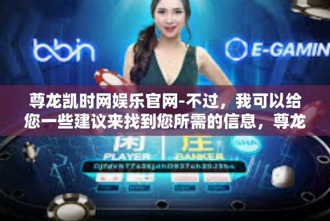 尊龙凯时网娱乐官网-不过，我可以给您一些建议来找到您所需的信息，尊龙凯时网娱乐官网