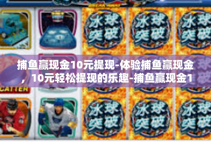 捕鱼赢现金10元提现-体验捕鱼赢现金，10元轻松提现的乐趣-捕鱼赢现金10元提现