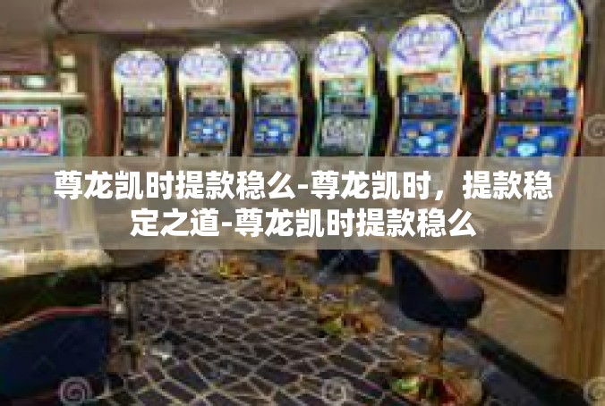 尊龙凯时提款稳么-尊龙凯时，提款稳定之道-尊龙凯时提款稳么