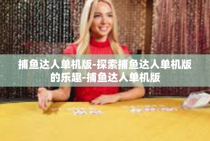 捕鱼达人单机版-探索捕鱼达人单机版的乐趣-捕鱼达人单机版