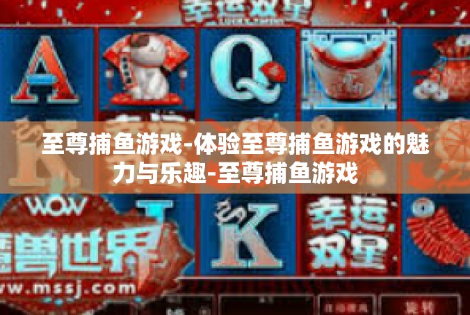 至尊捕鱼游戏-体验至尊捕鱼游戏的魅力与乐趣-至尊捕鱼游戏