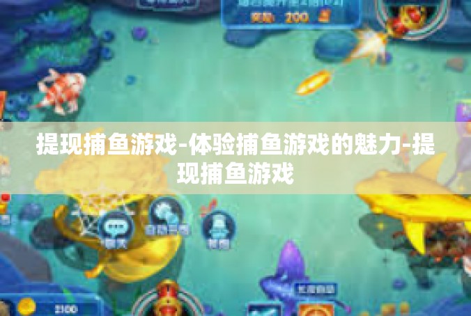提现捕鱼游戏-体验捕鱼游戏的魅力-提现捕鱼游戏