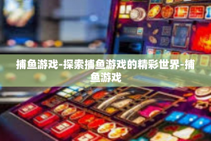 捕鱼游戏-探索捕鱼游戏的精彩世界-捕鱼游戏