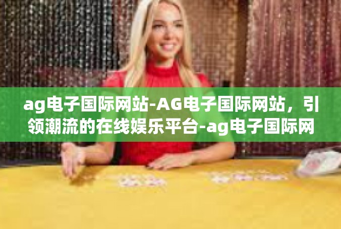 ag电子国际网站-AG电子国际网站，引领潮流的在线娱乐平台-ag电子国际网站