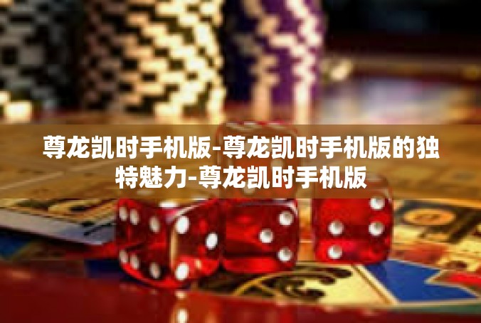 尊龙凯时手机版-尊龙凯时手机版的独特魅力-尊龙凯时手机版