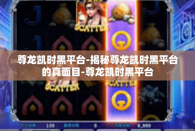 尊龙凯时黑平台-揭秘尊龙凯时黑平台的真面目-尊龙凯时黑平台