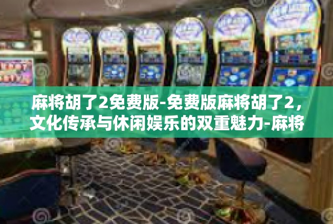 麻将胡了2免费版-免费版麻将胡了2，文化传承与休闲娱乐的双重魅力-麻将胡了2免费版