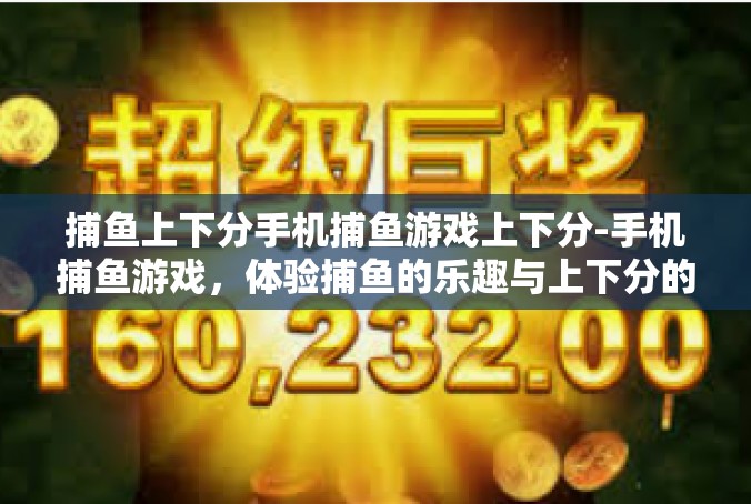 捕鱼上下分手机捕鱼游戏上下分-手机捕鱼游戏，体验捕鱼的乐趣与上下分的魅力-捕鱼上下分手机捕鱼游戏上下分
