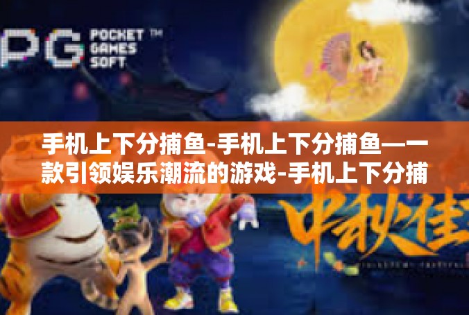 手机上下分捕鱼-手机上下分捕鱼—一款引领娱乐潮流的游戏-手机上下分捕鱼