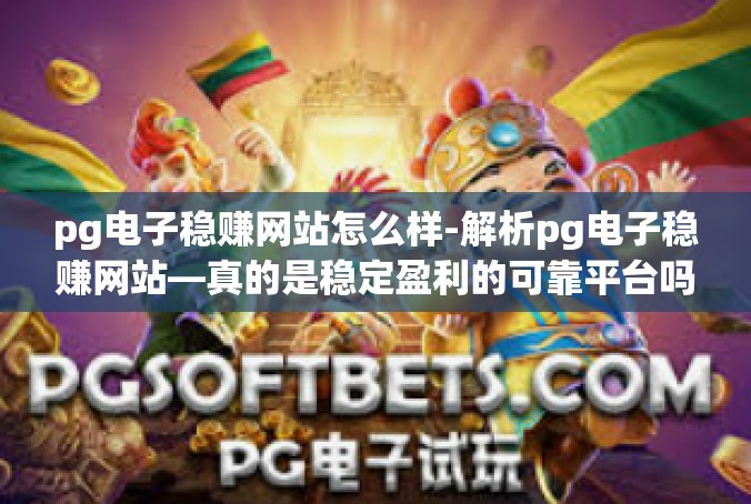 pg电子稳赚网站怎么样-解析pg电子稳赚网站—真的是稳定盈利的可靠平台吗？pg电子稳赚网站怎么样