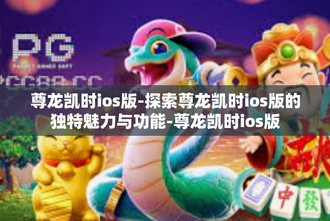 尊龙凯时ios版-探索尊龙凯时ios版的独特魅力与功能-尊龙凯时ios版