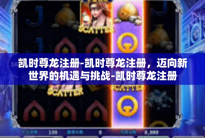 凯时尊龙注册-凯时尊龙注册，迈向新世界的机遇与挑战-凯时尊龙注册