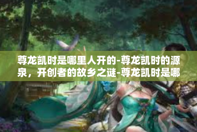 尊龙凯时是哪里人开的-尊龙凯时的源泉，开创者的故乡之谜-尊龙凯时是哪里人开的