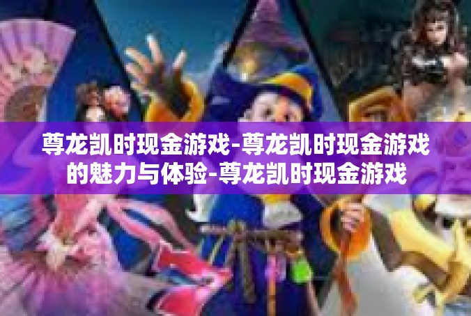 尊龙凯时现金游戏-尊龙凯时现金游戏的魅力与体验-尊龙凯时现金游戏