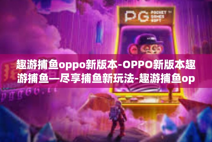 趣游捕鱼oppo新版本-OPPO新版本趣游捕鱼—尽享捕鱼新玩法-趣游捕鱼oppo新版本