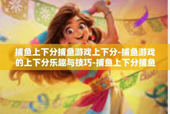 捕鱼上下分捕鱼游戏上下分-捕鱼游戏的上下分乐趣与技巧-捕鱼上下分捕鱼游戏上下分