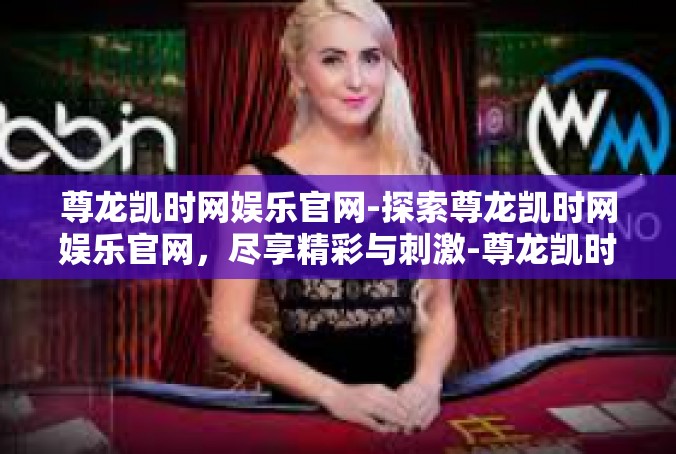 尊龙凯时网娱乐官网-探索尊龙凯时网娱乐官网，尽享精彩与刺激-尊龙凯时网娱乐官网