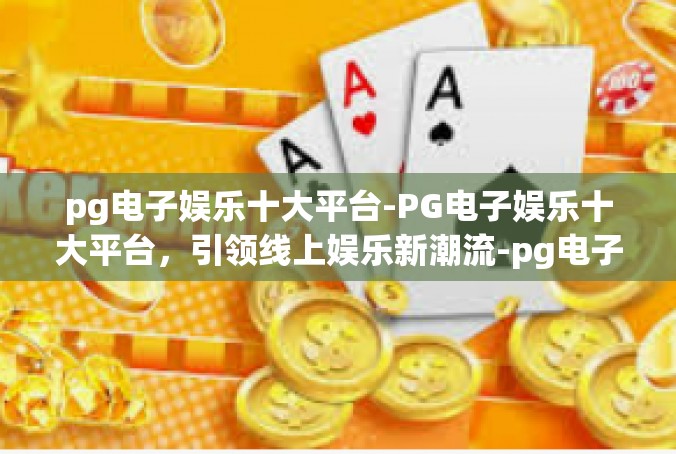 pg电子娱乐十大平台-PG电子娱乐十大平台，引领线上娱乐新潮流-pg电子娱乐十大平台
