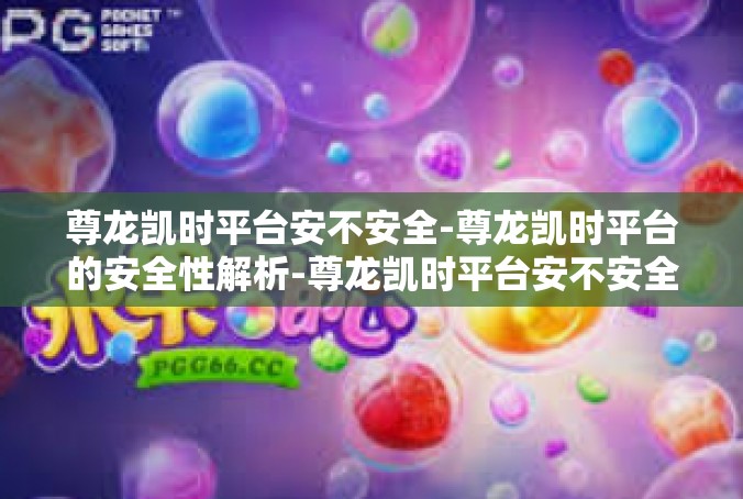 尊龙凯时平台安不安全-尊龙凯时平台的安全性解析-尊龙凯时平台安不安全