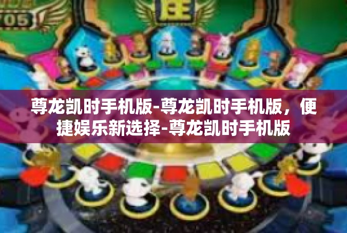 尊龙凯时手机版-尊龙凯时手机版，便捷娱乐新选择-尊龙凯时手机版