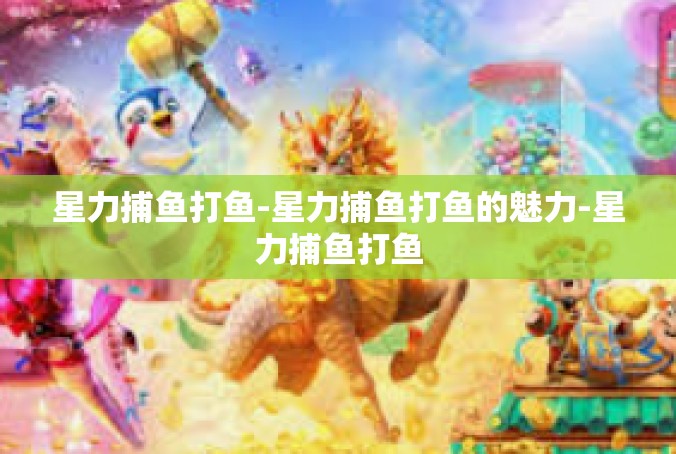 星力捕鱼打鱼-星力捕鱼打鱼的魅力-星力捕鱼打鱼