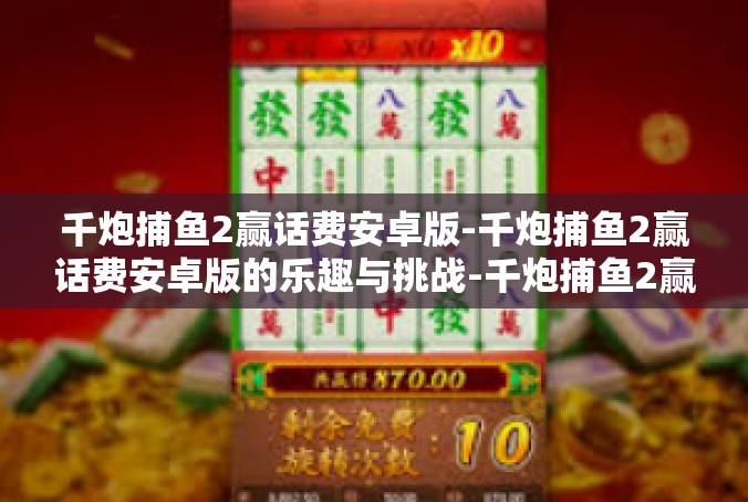千炮捕鱼2赢话费安卓版-千炮捕鱼2赢话费安卓版的乐趣与挑战-千炮捕鱼2赢话费安卓版