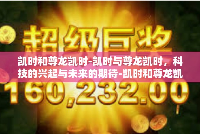 凯时和尊龙凯时-凯时与尊龙凯时，科技的兴起与未来的期待-凯时和尊龙凯时