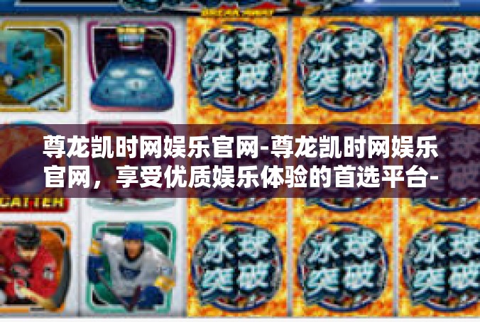 尊龙凯时网娱乐官网-尊龙凯时网娱乐官网，享受优质娱乐体验的首选平台-尊龙凯时网娱乐官网