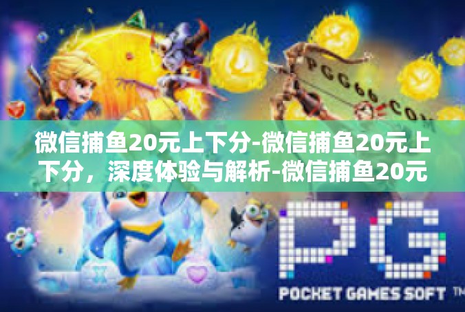 微信捕鱼20元上下分-微信捕鱼20元上下分，深度体验与解析-微信捕鱼20元上下分