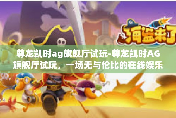 尊龙凯时ag旗舰厅试玩-尊龙凯时AG旗舰厅试玩，一场无与伦比的在线娱乐体验-尊龙凯时ag旗舰厅试玩
