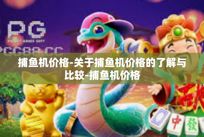 捕鱼机价格-关于捕鱼机价格的了解与比较-捕鱼机价格