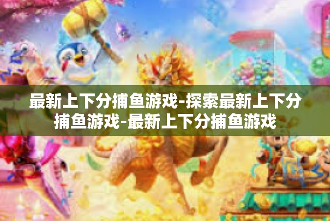 最新上下分捕鱼游戏-探索最新上下分捕鱼游戏-最新上下分捕鱼游戏