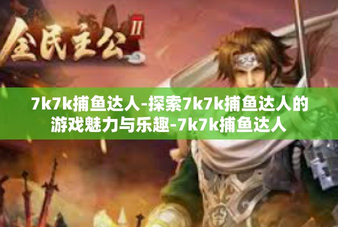 7k7k捕鱼达人-探索7k7k捕鱼达人的游戏魅力与乐趣-7k7k捕鱼达人