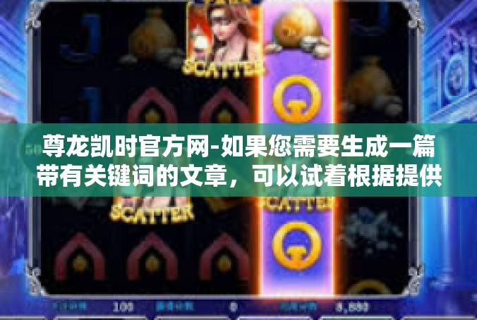 尊龙凯时官方网-如果您需要生成一篇带有关键词的文章，可以试着根据提供的关键词构建一个段落，供您参考，尊龙凯时官方网